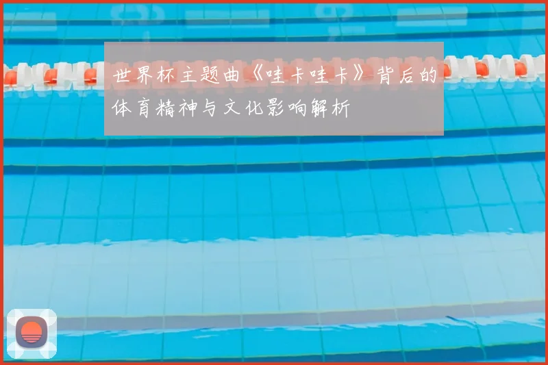 世界杯主题曲《哇卡哇卡》背后的体育精神与文化影响解析