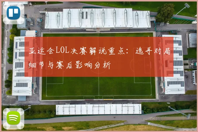 亚运会LOL决赛解说重点：选手对局细节与赛后影响分析