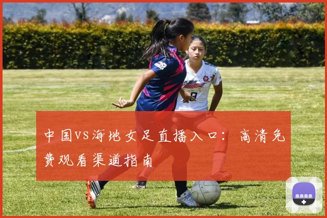 中国vs海地女足直播入口：高清免费观看渠道指南