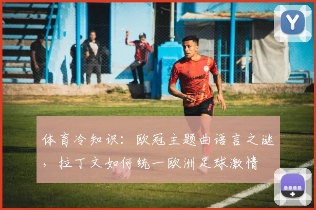体育冷知识：欧冠主题曲语言之谜，拉丁文如何统一欧洲足球激情