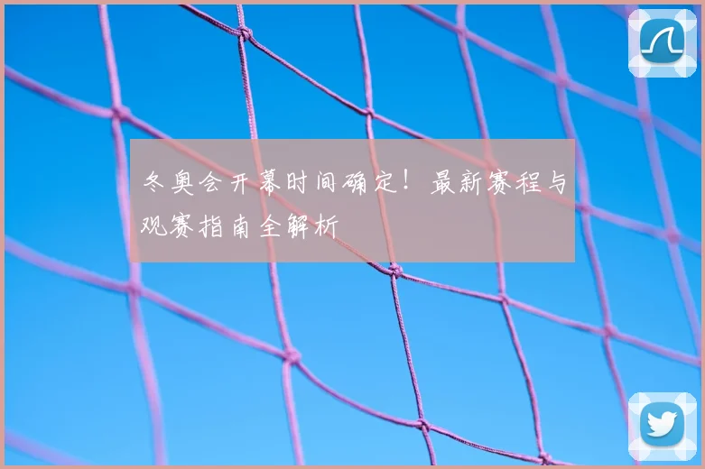 冬奥会开幕时间确定！最新赛程与观赛指南全解析