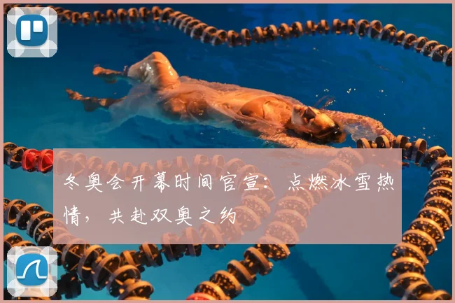 冬奥会开幕时间官宣：点燃冰雪热情，共赴双奥之约