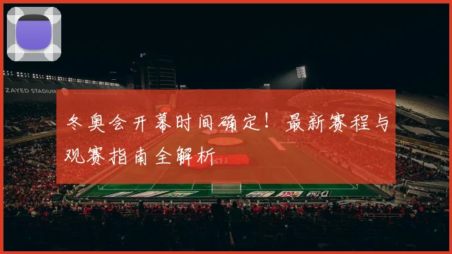 冬奥会开幕时间确定！最新赛程与观赛指南全解析