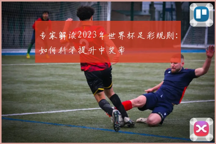 专家解读2023年世界杯足彩规则：如何科学提升中奖率