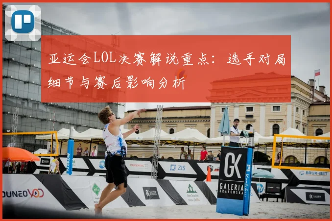 亚运会LOL决赛解说重点：选手对局细节与赛后影响分析
