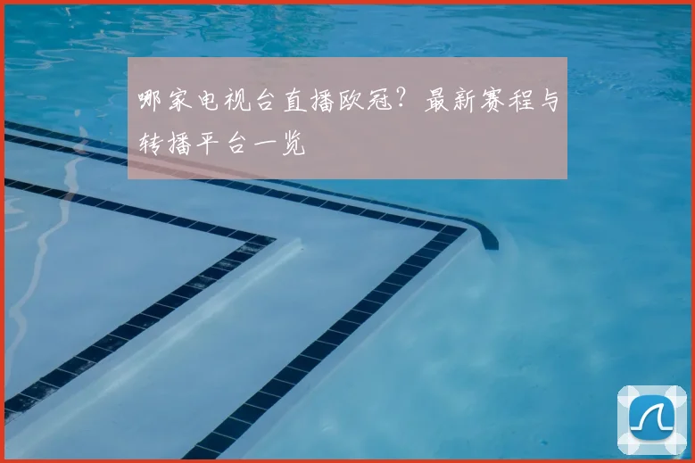 哪家电视台直播欧冠？最新赛程与转播平台一览