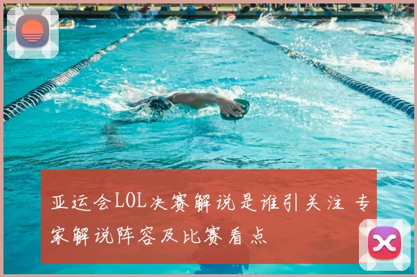 亚运会LOL决赛解说是谁引关注 专家解说阵容及比赛看点