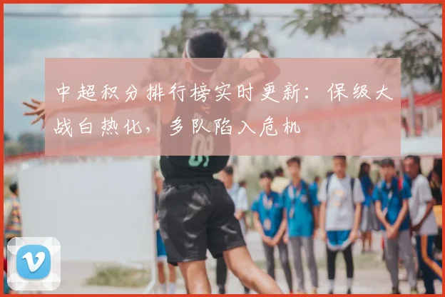 中超积分排行榜实时更新：保级大战白热化，多队陷入危机