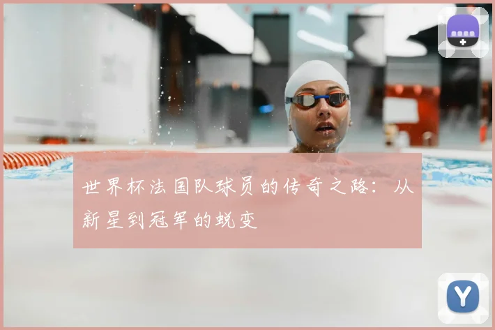 世界杯法国队球员的传奇之路:从新星到冠军的蜕变