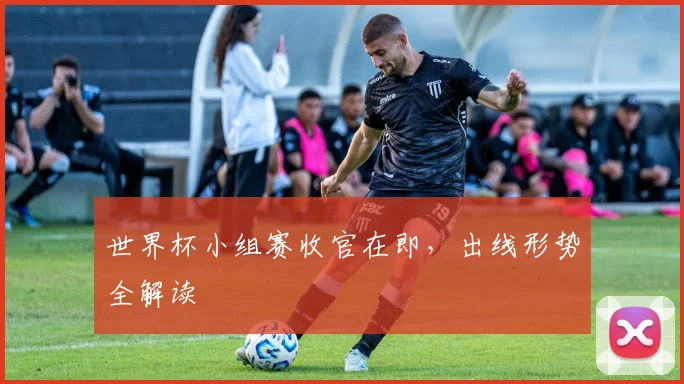 世界杯小组赛收官在即，出线形势全解读