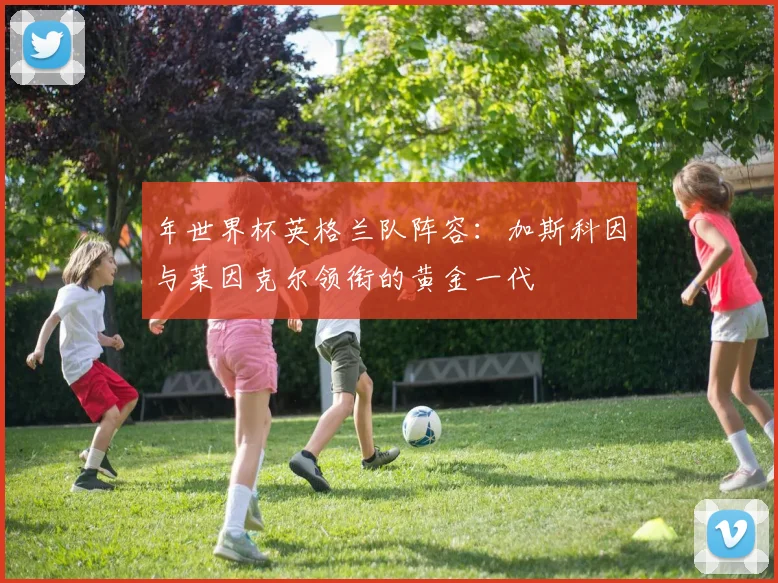 年世界杯英格兰队阵容：加斯科因与莱因克尔领衔的黄金一代
