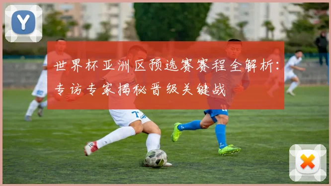 世界杯亚洲区预选赛赛程全解析：专访专家揭秘晋级关键战