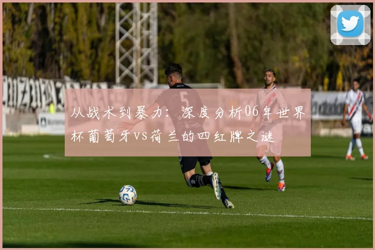 从战术到暴力：深度分析06年世界杯葡萄牙vs荷兰的四红牌之谜