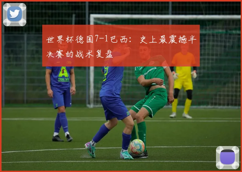 世界杯德国7-1巴西:史上最震撼半决赛的战术复盘