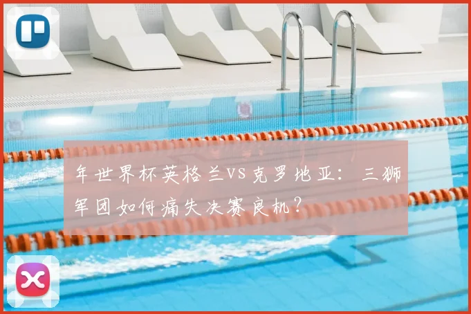 年世界杯英格兰vs克罗地亚：三狮军团如何痛失决赛良机？