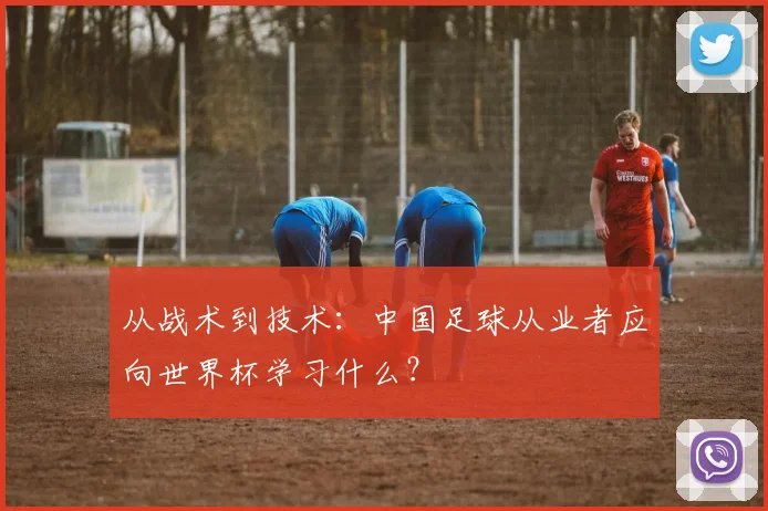 从战术到技术：中国足球从业者应向世界杯学习什么？