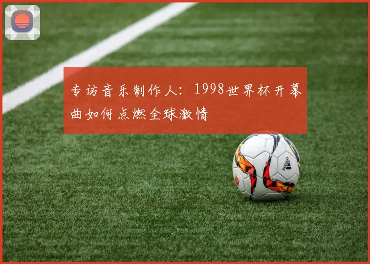 专访音乐制作人：1998世界杯开幕曲如何点燃全球激情
