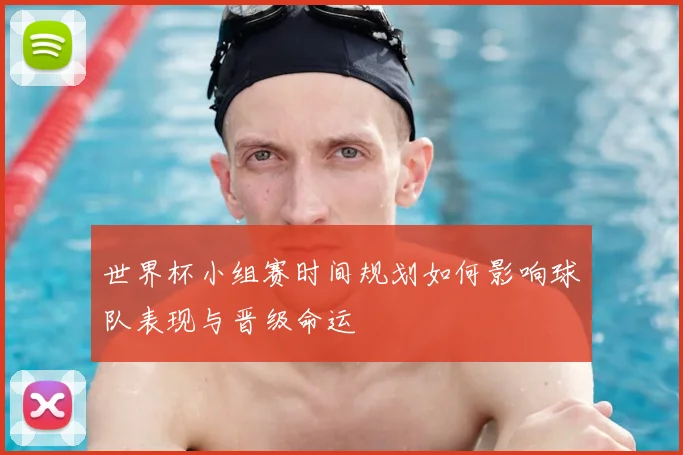 世界杯小组赛时间规划如何影响球队表现与晋级命运