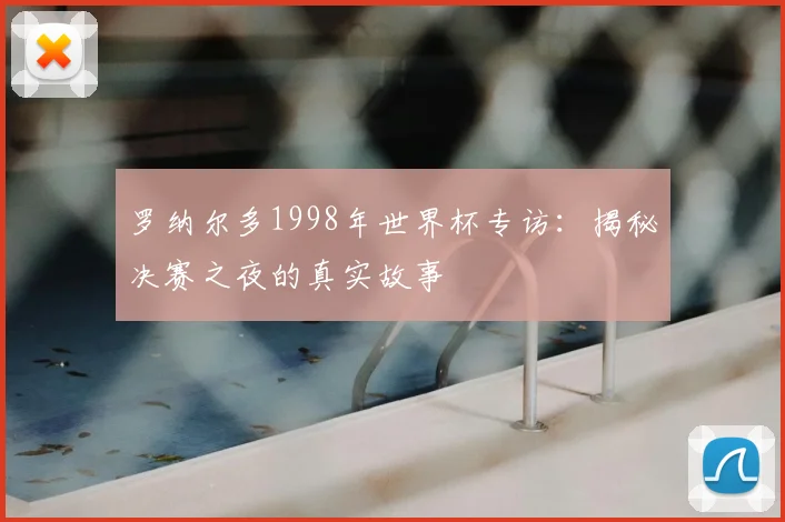 罗纳尔多1998年世界杯专访：揭秘决赛之夜的真实故事