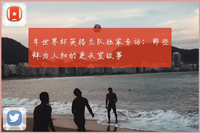 年世界杯英格兰队独家专访：那些鲜为人知的更衣室故事