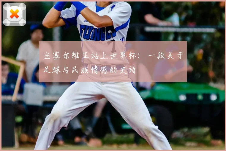 当塞尔维亚站上世界杯:一段关于足球与民族情感的史诗