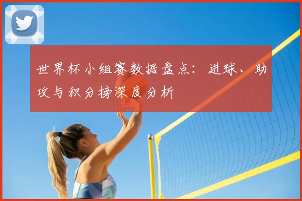 世界杯小组赛数据盘点：进球、助攻与积分榜深度分析