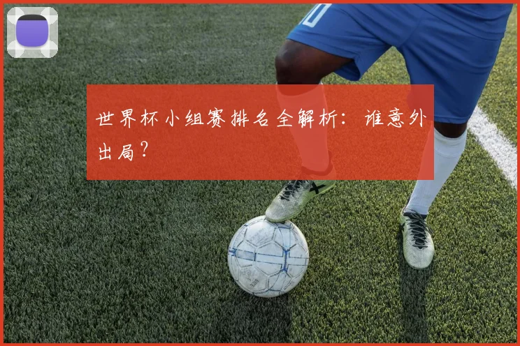 世界杯小组赛排名全解析：谁意外出局？