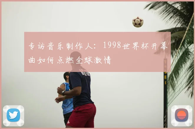 专访音乐制作人：1998世界杯开幕曲如何点燃全球激情