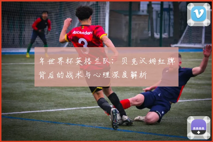 年世界杯英格兰队：贝克汉姆红牌背后的战术与心理深度解析