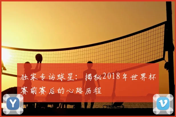独家专访球星:揭秘2018年世界杯赛前赛后的心路历程