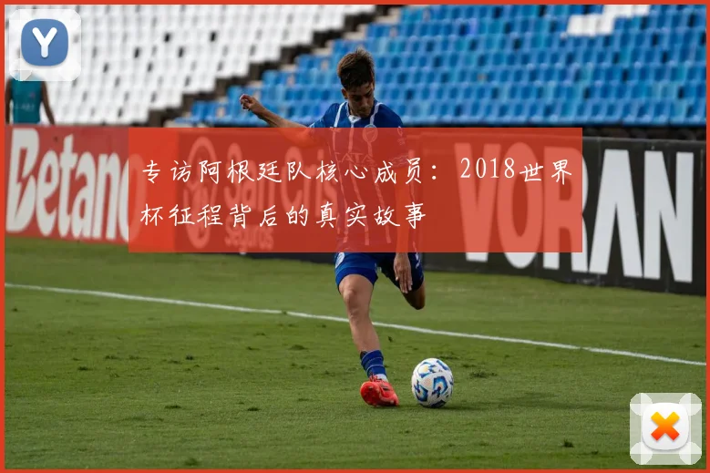 专访阿根廷队核心成员：2018世界杯征程背后的真实故事