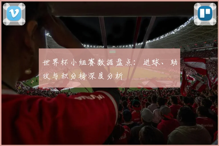 世界杯小组赛数据盘点：进球、助攻与积分榜深度分析