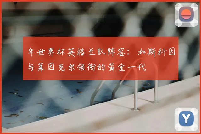 年世界杯英格兰队阵容：加斯科因与莱因克尔领衔的黄金一代