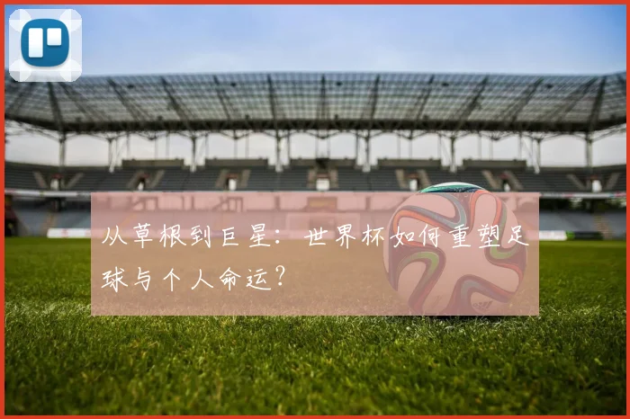 从草根到巨星:世界杯如何重塑足球与个人命运?