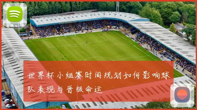 世界杯小组赛时间规划如何影响球队表现与晋级命运