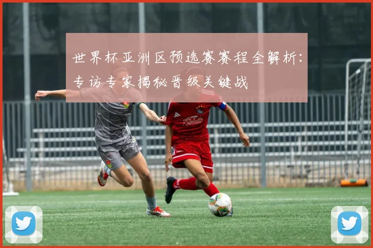 世界杯亚洲区预选赛赛程全解析:专访专家揭秘晋级关键战