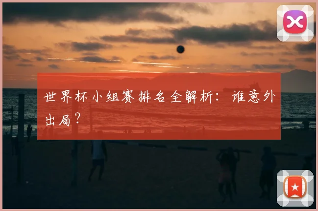 世界杯小组赛排名全解析：谁意外出局？