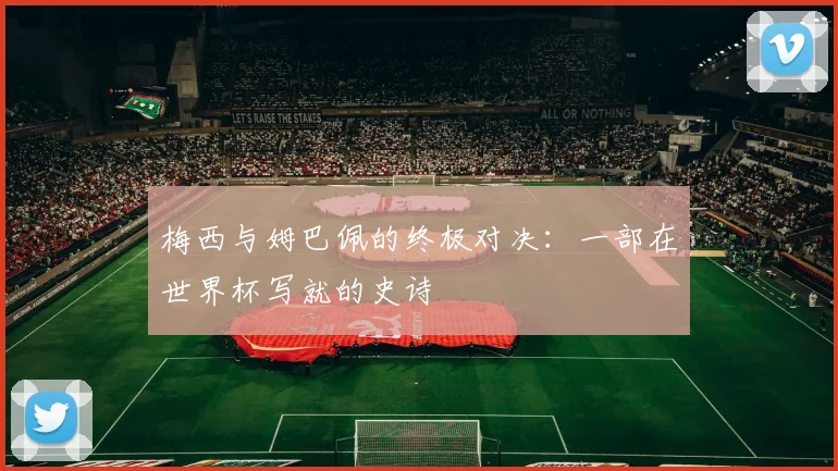 梅西与姆巴佩的终极对决:一部在世界杯写就的史诗