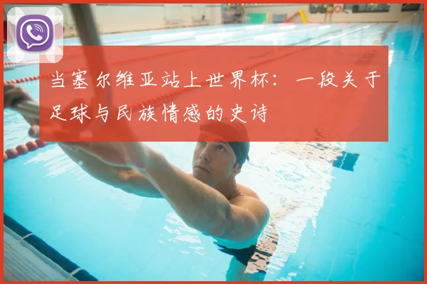 当塞尔维亚站上世界杯:一段关于足球与民族情感的史诗
