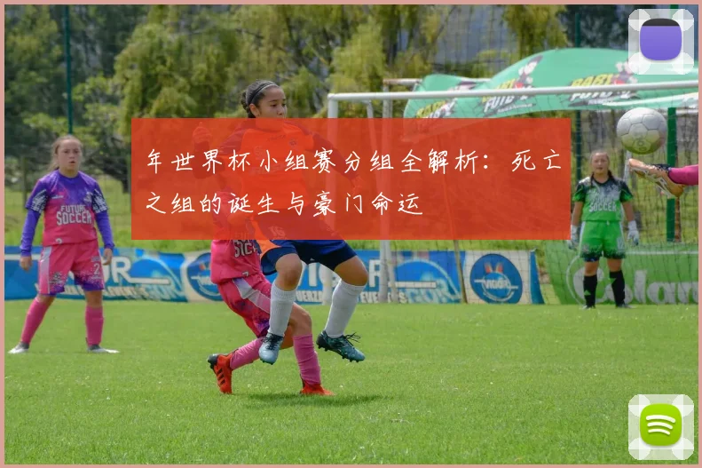 年世界杯小组赛分组全解析:死亡之组的诞生与豪门命运