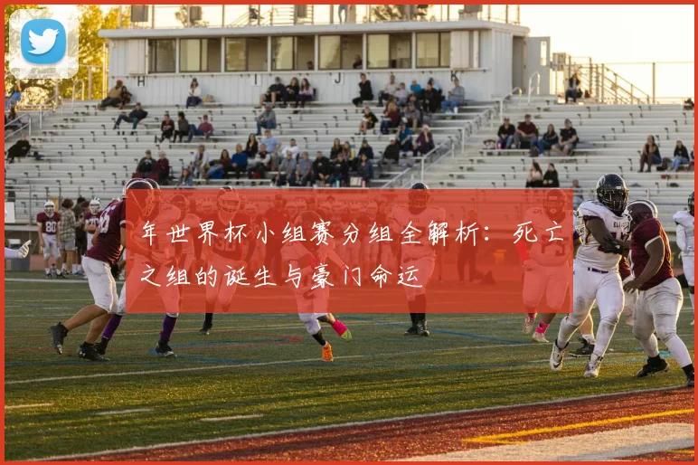 年世界杯小组赛分组全解析:死亡之组的诞生与豪门命运